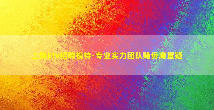上饶ktv招聘模特-专业实力团队赚毋庸置疑